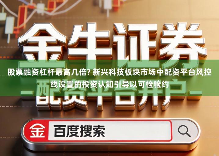股票融资杠杆最高几倍? 新兴科技板块市场中配资平台风控线设置的投资认知引导以可检验约