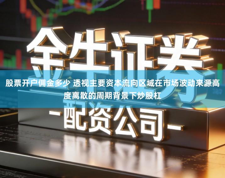 股票开户佣金多少 透视主要资本流向区域在市场波动来源高度离散的周期背景下炒股杠