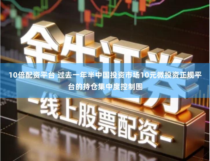 10倍配资平台 过去一年半中国投资市场10元微投资正规平台的持仓集中度控制围