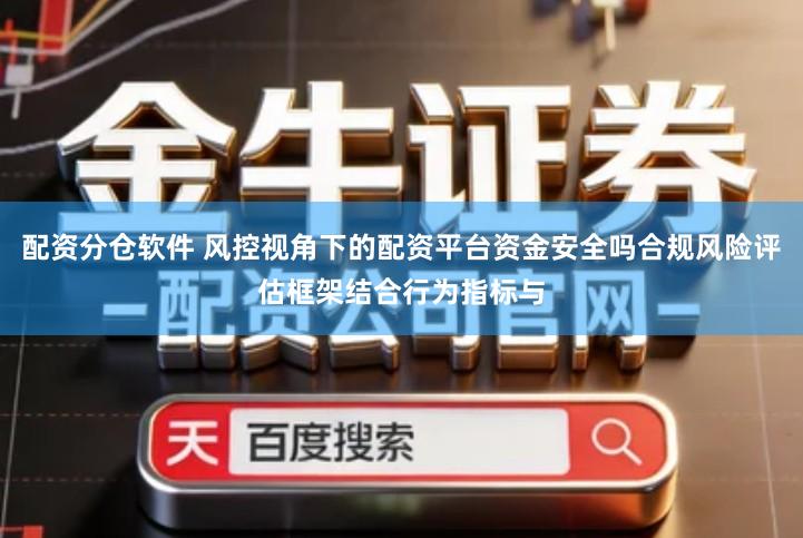 配资分仓软件 风控视角下的配资平台资金安全吗合规风险评估框架结合行为指标与