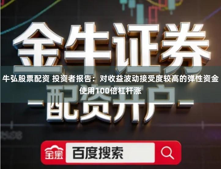 牛弘股票配资 投资者报告:对收益波动接受度较高的弹性资金使用100倍杠杆涨