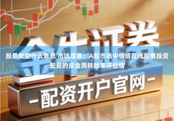 股票做空什么意思 市场观察：A股市场中恒信在线股票投资配资的资金周转效率评估情