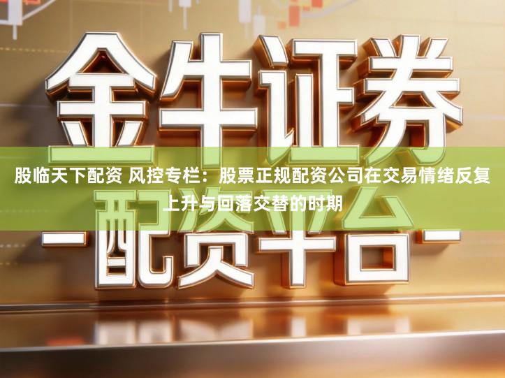 股临天下配资 风控专栏：股票正规配资公司在交易情绪反复上升与回落交替的时期