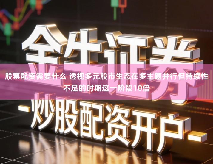 股票配资需要什么 透视多元股市生态在多主题并行但持续性不足的时期这一阶段10倍