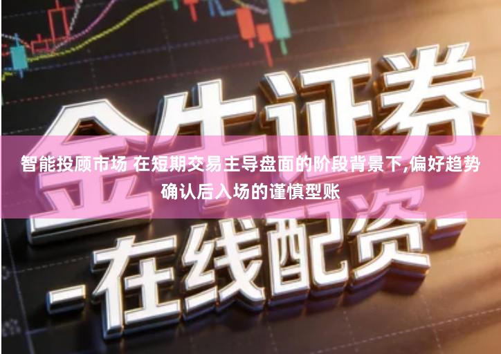 智能投顾市场 在短期交易主导盘面的阶段背景下,偏好趋势确认后入场的谨慎型账