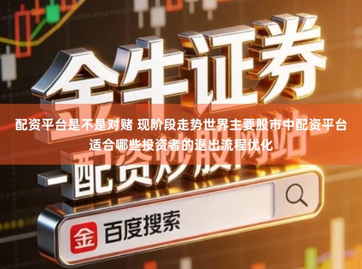 配资平台是不是对赌 现阶段走势世界主要股市中配资平台适合哪些投资者的退出流程优化