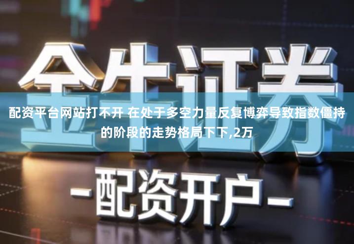 配资平台网站打不开 在处于多空力量反复博弈导致指数僵持的阶段的走势格局下下,2万