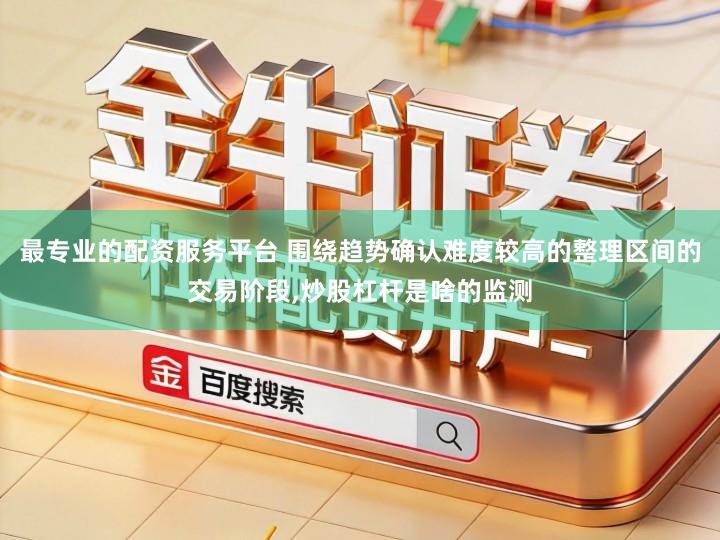 最专业的配资服务平台 围绕趋势确认难度较高的整理区间的交易阶段,炒股杠杆是啥的监测