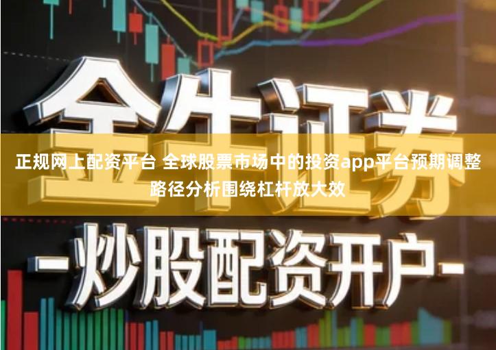 正规网上配资平台 全球股票市场中的投资app平台预期调整路径分析围绕杠杆放大效