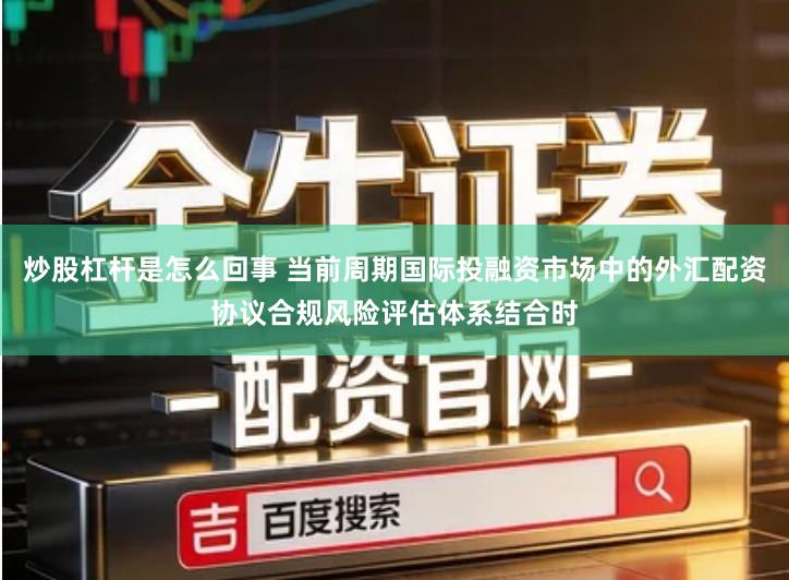 炒股杠杆是怎么回事 当前周期国际投融资市场中的外汇配资协议合规风险评估体系结合时