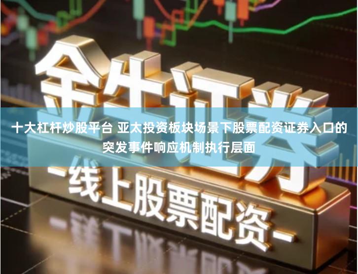 十大杠杆炒股平台 亚太投资板块场景下股票配资证券入口的突发事件响应机制执行层面