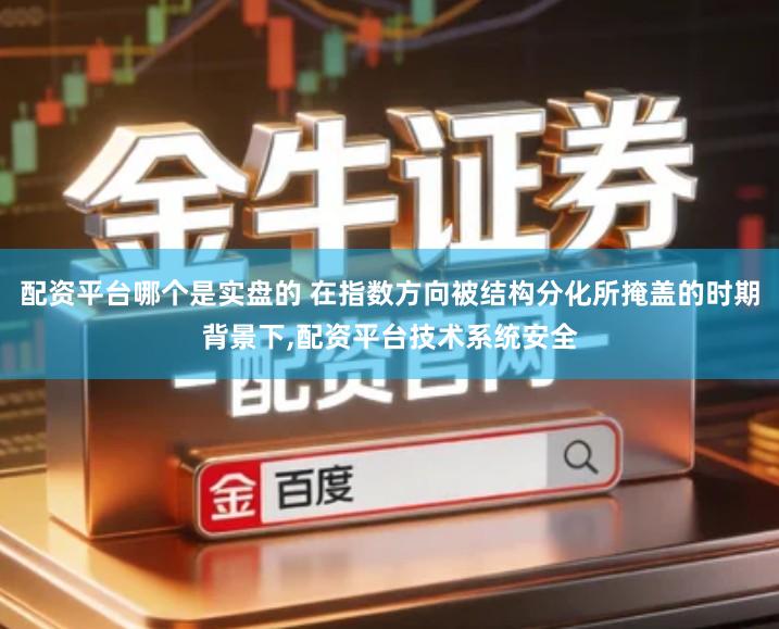 配资平台哪个是实盘的 在指数方向被结构分化所掩盖的时期背景下,配资平台技术系统安全