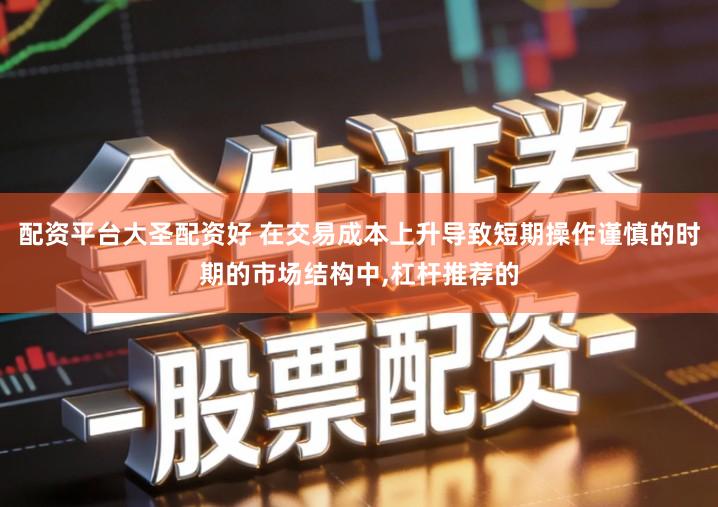 配资平台大圣配资好 在交易成本上升导致短期操作谨慎的时期的市场结构中,杠杆推荐的