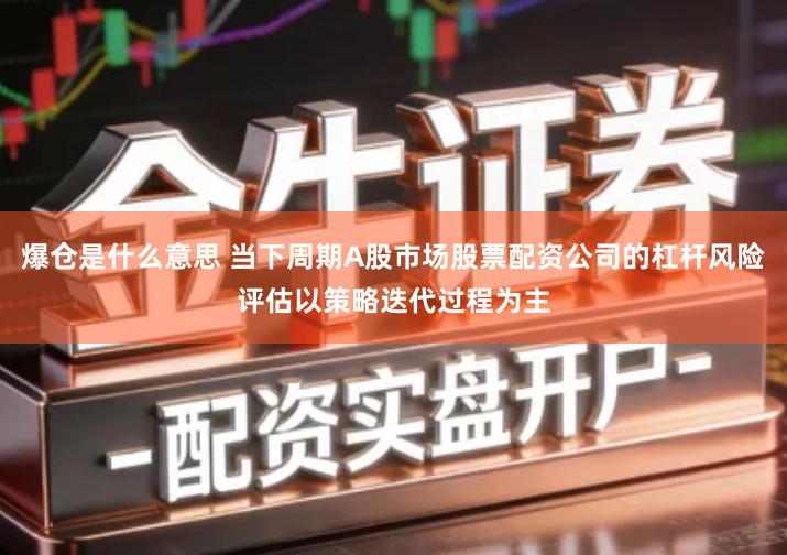 爆仓是什么意思 当下周期A股市场股票配资公司的杠杆风险评估以策略迭代过程为主