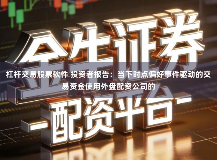 杠杆交易股票软件 投资者报告：当下时点偏好事件驱动的交易资金使用外盘配资公司的