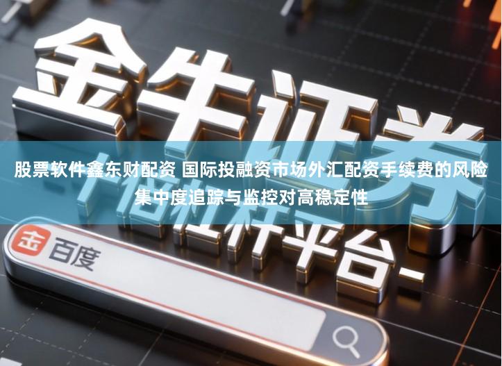 股票软件鑫东财配资 国际投融资市场外汇配资手续费的风险集中度追踪与监控对高稳定性