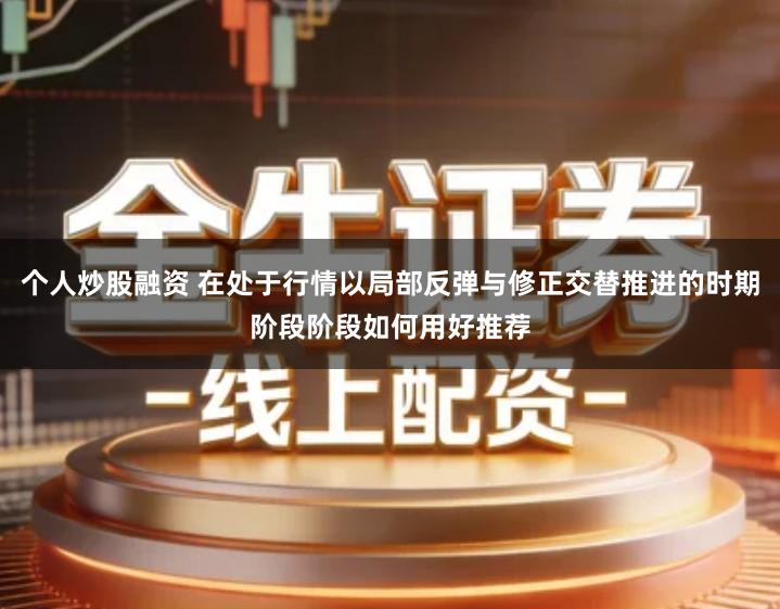 个人炒股融资 在处于行情以局部反弹与修正交替推进的时期阶段阶段如何用好推荐