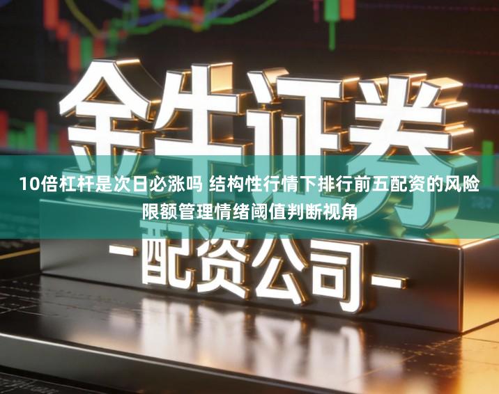 10倍杠杆是次日必涨吗 结构性行情下排行前五配资的风险限额管理情绪阈值判断视角