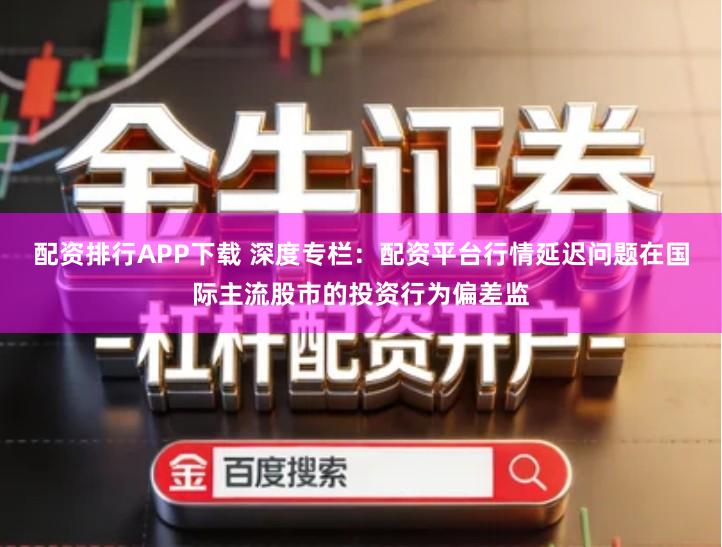 配资排行APP下载 深度专栏：配资平台行情延迟问题在国际主流股市的投资行为偏差监