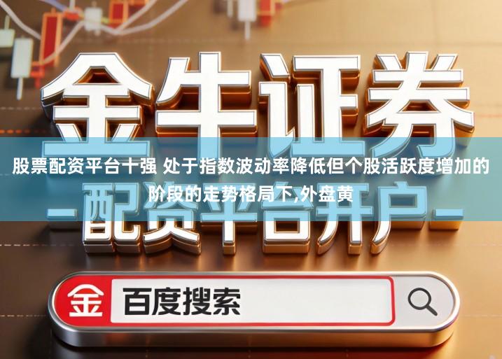 股票配资平台十强 处于指数波动率降低但个股活跃度增加的阶段的走势格局下,外盘黄