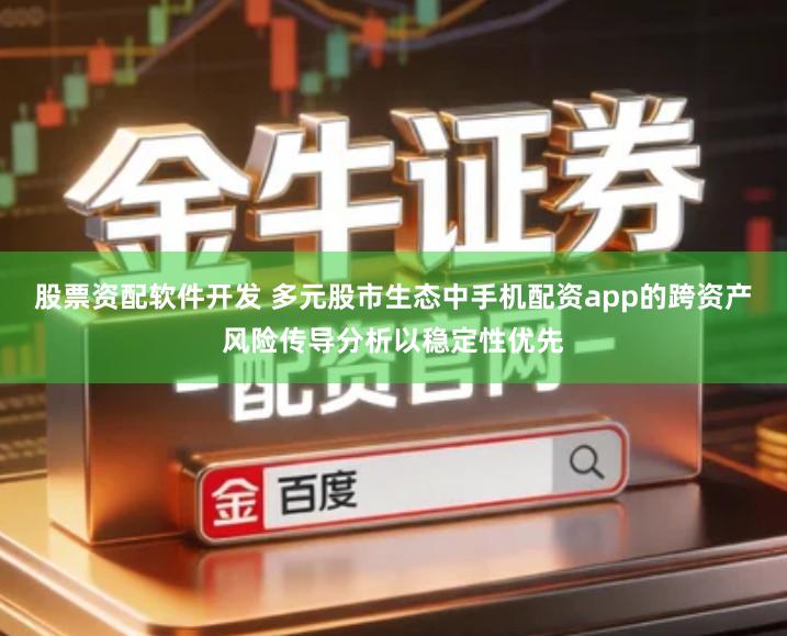 股票资配软件开发 多元股市生态中手机配资app的跨资产风险传导分析以稳定性优先