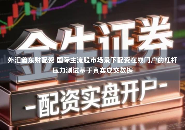 外汇鑫东财配资 国际主流股市场景下配资在线门户的杠杆压力测试基于真实成交数据