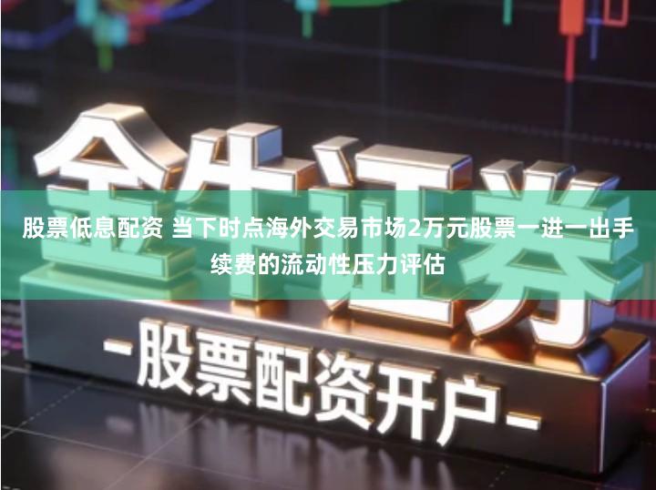 股票低息配资 当下时点海外交易市场2万元股票一进一出手续费的流动性压力评估