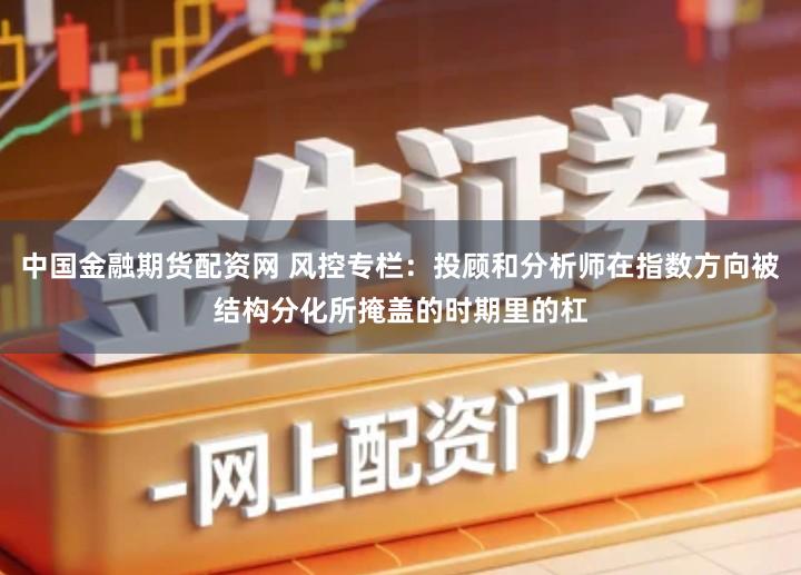 中国金融期货配资网 风控专栏：投顾和分析师在指数方向被结构分化所掩盖的时期里的杠