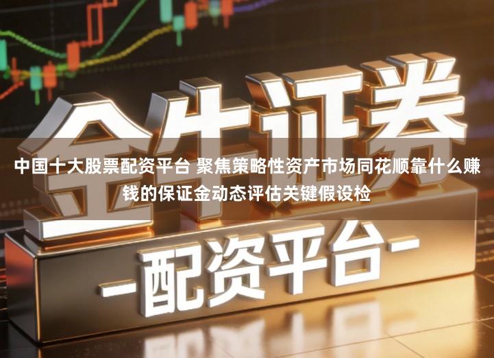 中国十大股票配资平台 聚焦策略性资产市场同花顺靠什么赚钱的保证金动态评估关键假设检