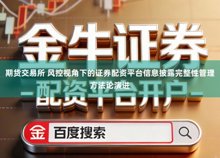 期货交易所 风控视角下的证券配资平台信息披露完整性管理方法论演进