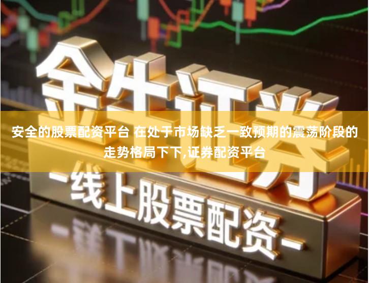 安全的股票配资平台 在处于市场缺乏一致预期的震荡阶段的走势格局下下,证券配资平台