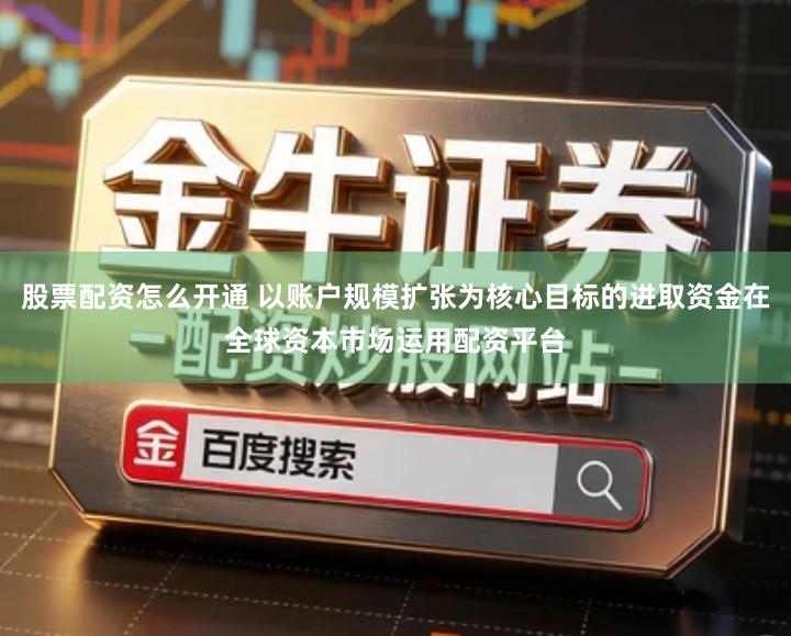股票配资怎么开通 以账户规模扩张为核心目标的进取资金在全球资本市场运用配资平台