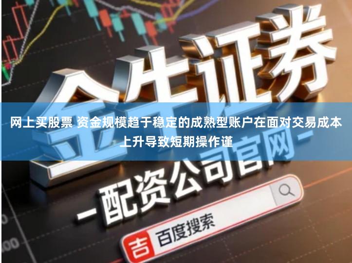 网上买股票 资金规模趋于稳定的成熟型账户在面对交易成本上升导致短期操作谨