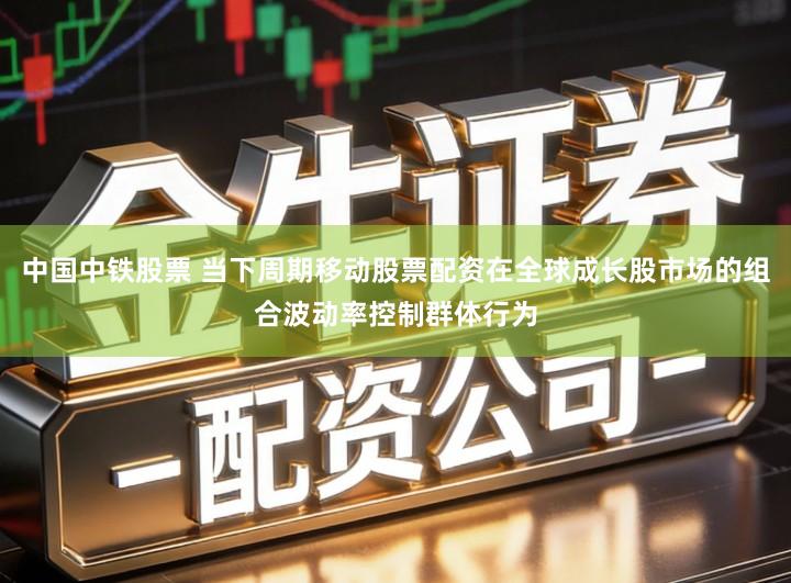 中国中铁股票 当下周期移动股票配资在全球成长股市场的组合波动率控制群体行为