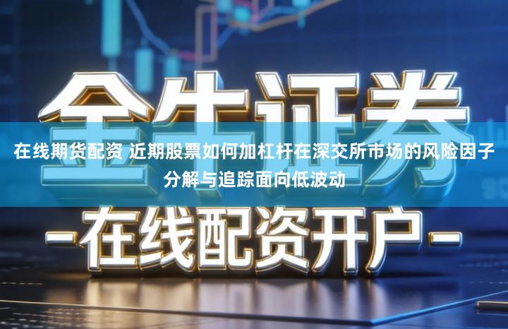 在线期货配资 近期股票如何加杠杆在深交所市场的风险因子分解与追踪面向低波动