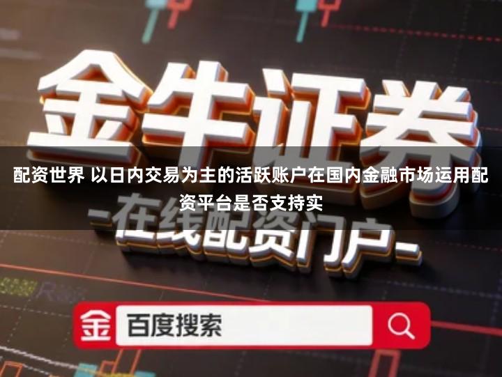 配资世界 以日内交易为主的活跃账户在国内金融市场运用配资平台是否支持实