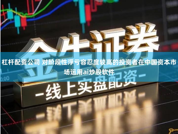 杠杆配资公司 对阶段性浮亏容忍度较高的投资者在中国资本市场运用ai炒股软件