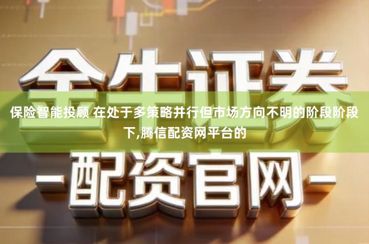 保险智能投顾 在处于多策略并行但市场方向不明的阶段阶段下,腾信配资网平台的