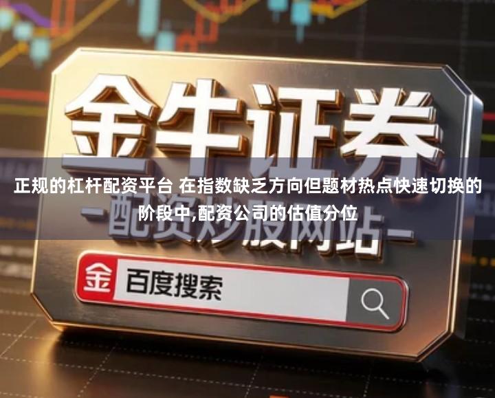 正规的杠杆配资平台 在指数缺乏方向但题材热点快速切换的阶段中,配资公司的估值分位
