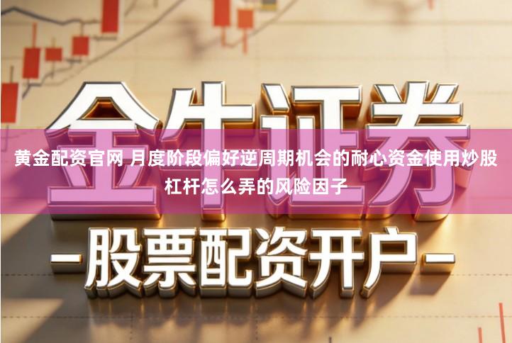 黄金配资官网 月度阶段偏好逆周期机会的耐心资金使用炒股杠杆怎么弄的风险因子