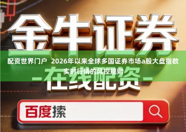 配资世界门户  2026年以来全球多国证券市场a股大盘指数实时行情的风控规则