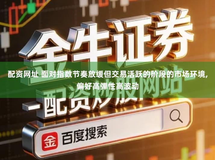 配资网址 面对指数节奏放缓但交易活跃的阶段的市场环境,偏好高弹性高波动