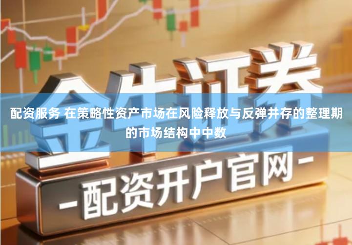 配资服务 在策略性资产市场在风险释放与反弹并存的整理期的市场结构中中数
