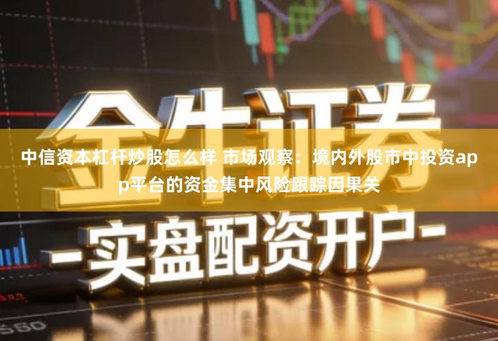中信资本杠杆炒股怎么样 市场观察：境内外股市中投资app平台的资金集中风险跟踪因果关