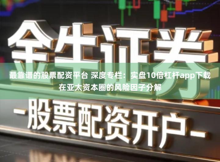 最靠谱的股票配资平台 深度专栏：实盘10倍杠杆app下载在亚太资本圈的风险因子分解