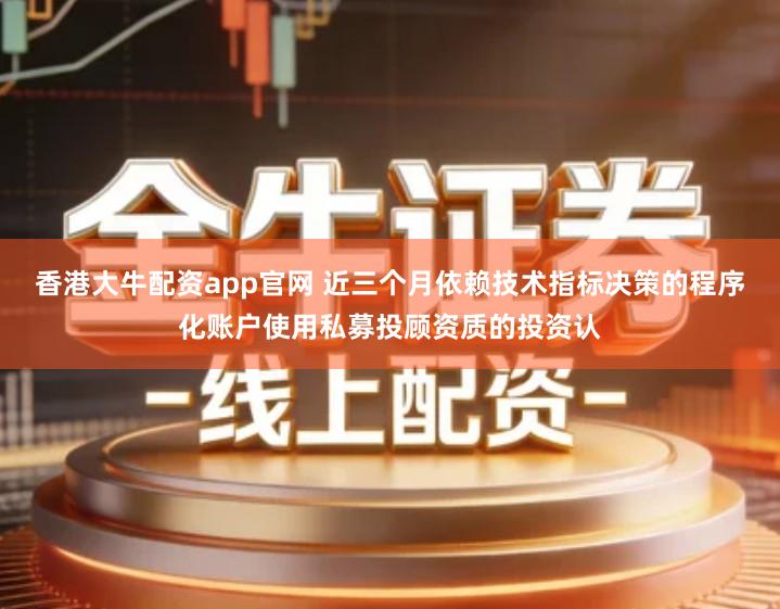 香港大牛配资app官网 近三个月依赖技术指标决策的程序化账户使用私募投顾资质的投资认