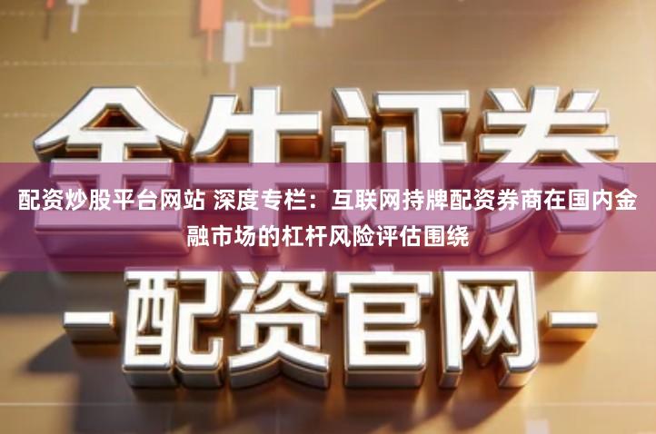 配资炒股平台网站 深度专栏：互联网持牌配资券商在国内金融市场的杠杆风险评估围绕