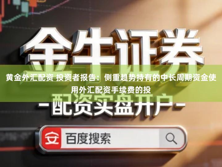 黄金外汇配资 投资者报告：侧重趋势持有的中长周期资金使用外汇配资手续费的投