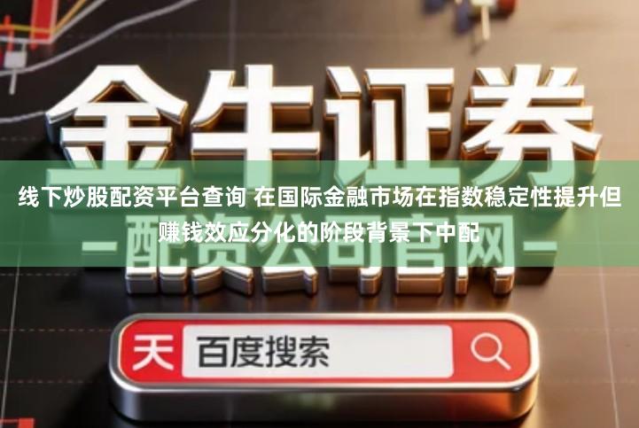线下炒股配资平台查询 在国际金融市场在指数稳定性提升但赚钱效应分化的阶段背景下中配