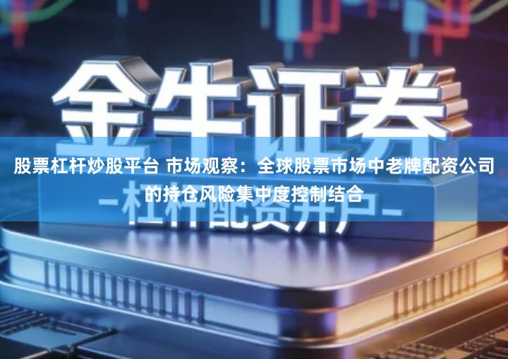 股票杠杆炒股平台 市场观察：全球股票市场中老牌配资公司的持仓风险集中度控制结合